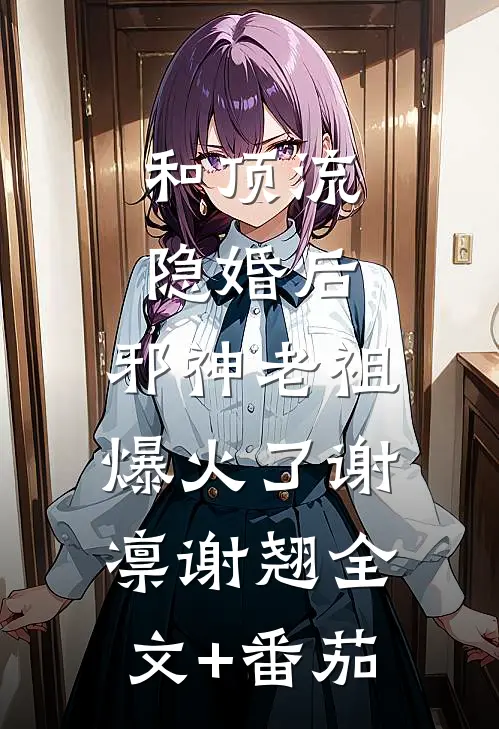 和顶流隐婚后，邪神老祖爆火了谢凛谢翘全文+番茄