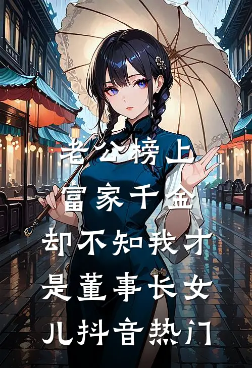 老公榜上富家千金，却不知我才是董事长女儿抖音热门