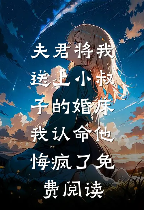 夫君将我送上小叔子的婚床，我认命他悔疯了免费阅读
