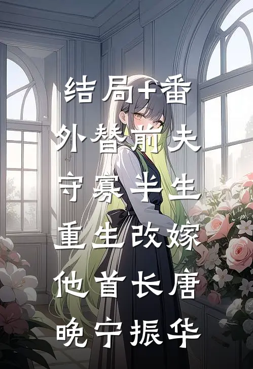 结局+番外替前夫守寡半生，重生改嫁他首长唐晚宁振华