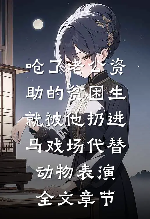 呛了老公资助的贫困生，就被他扔进马戏场代替动物表演全文章节