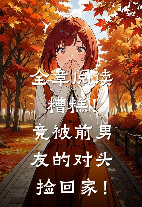 全章阅读糟糕！竟被前男友的对头捡回家！