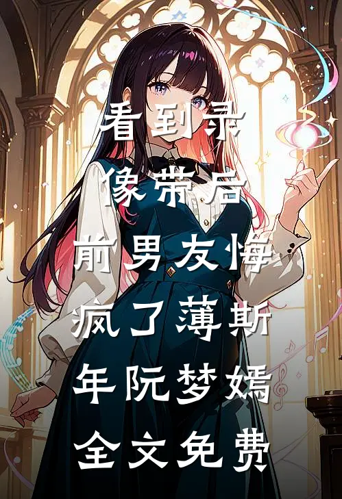看到录像带后，前男友悔疯了薄斯年阮梦嫣全文免费