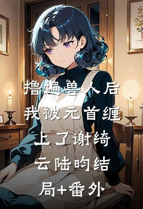撸遍兽人后，我被元首缠上了谢绮云陆昀结局+番外