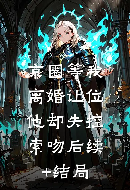 京圈等我离婚让位，他却失控索吻后续+结局