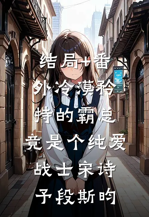 结局+番外冷漠矜持的霸总，竟是个纯爱战士宋诗予段斯昀
