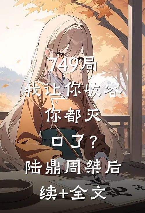 749局：我让你收容，你都灭口了？陆鼎周桀后续+全文