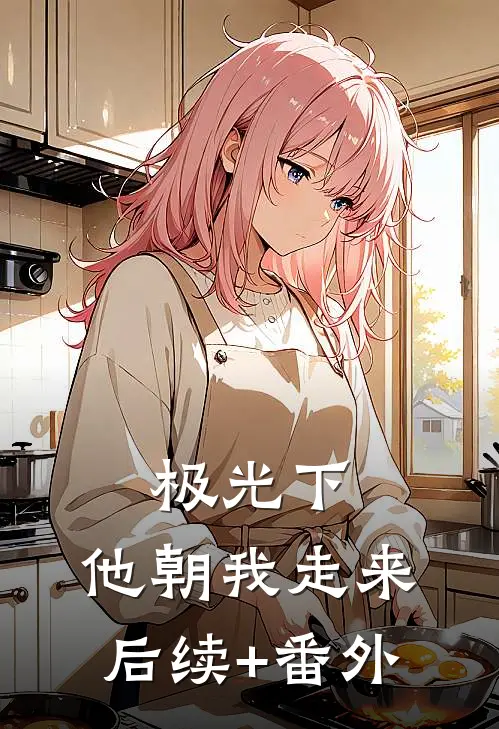 极光下，他朝我走来后续+番外