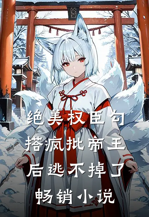 绝美权臣勾搭疯批帝王后逃不掉了畅销小说
