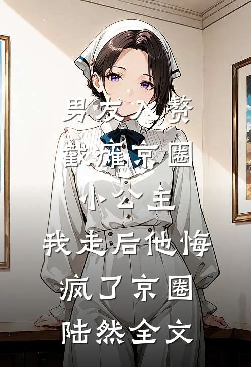 男友入赘截瘫京圈小公主，我走后他悔疯了京圈陆然全文