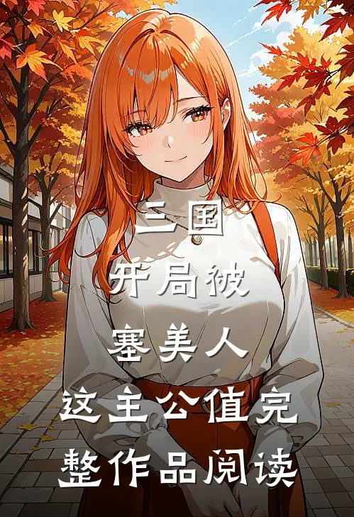 三国：开局被塞美人，这主公值完整作品阅读
