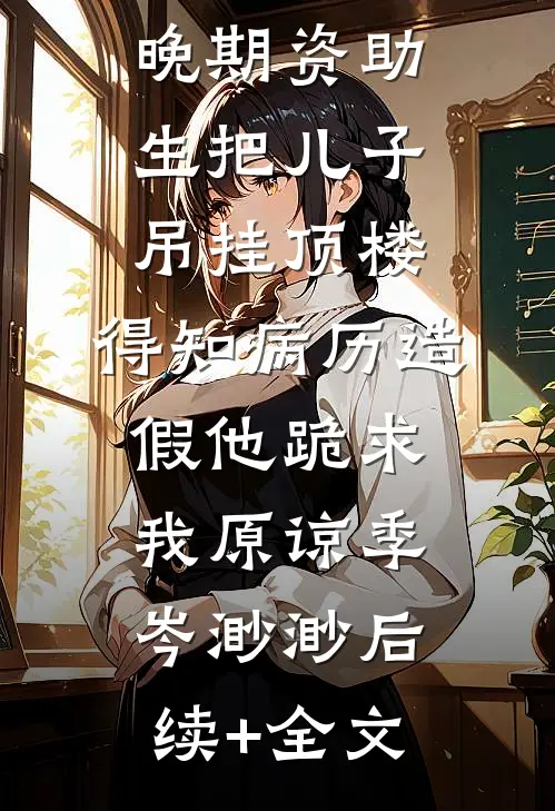 老公为癌症晚期资助生把儿子吊挂顶楼，得知病历造假他跪求我原谅季岑渺渺后续+全文