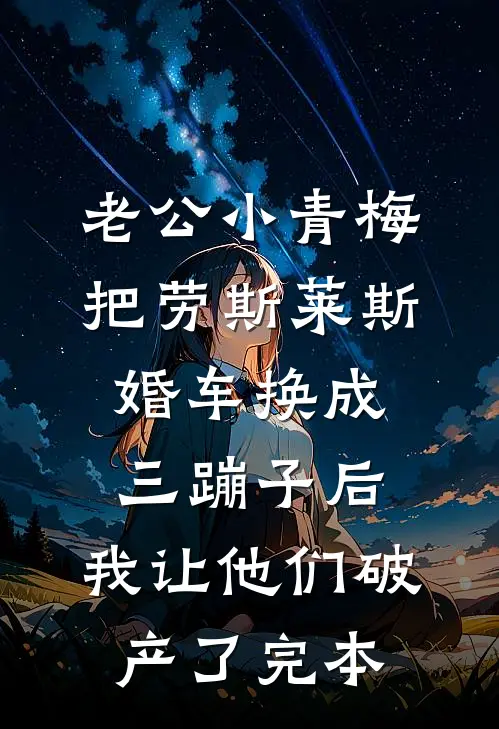 老公小青梅把劳斯莱斯婚车换成三蹦子后，我让他们破产了完本