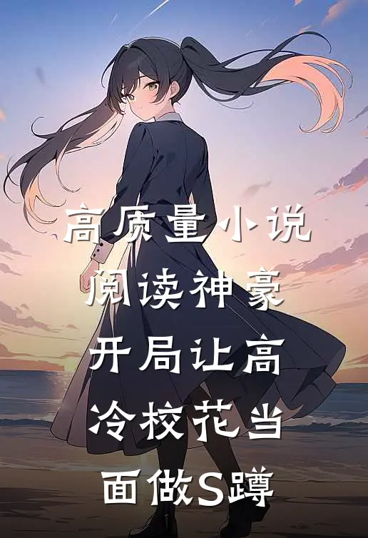 高质量小说阅读神豪：开局让高冷校花当面做S蹲