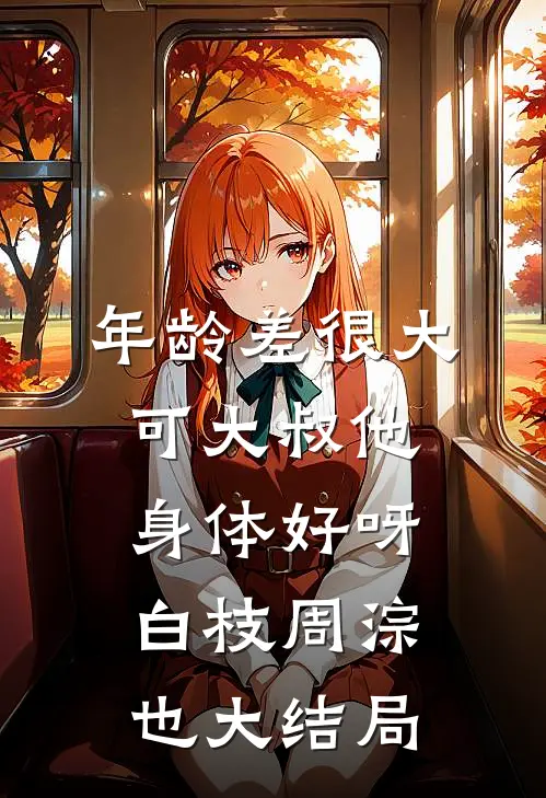 年龄差很大，可大叔他身体好呀白枝周淙也大结局