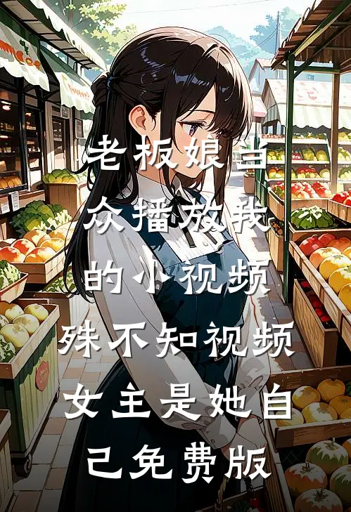 老板娘当众播放我的小视频，殊不知视频女主是她自己免费版