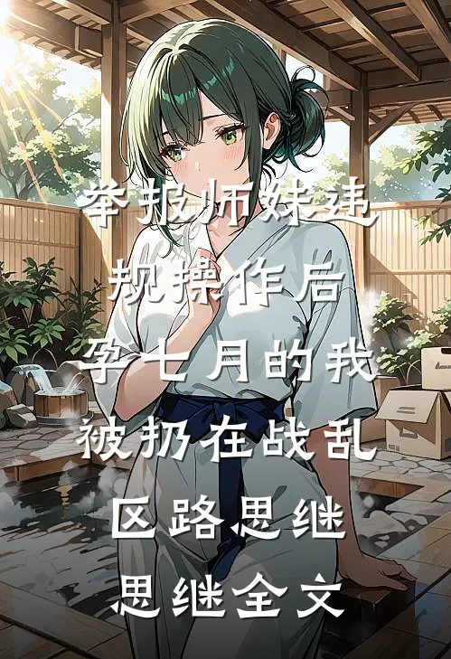 举报师妹违规操作后，孕七月的我被扔在战乱区路思继思继全文