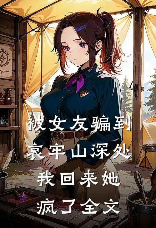 被女友骗到哀牢山深处，我回来她疯了全文