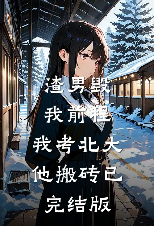 渣男毁我前程，我考北大他搬砖已完结版