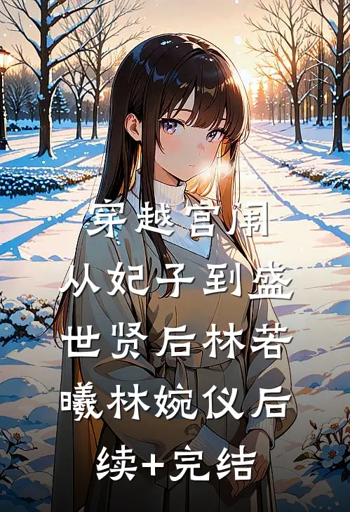 穿越宫闱：从妃子到盛世贤后林若曦林婉仪后续+完结