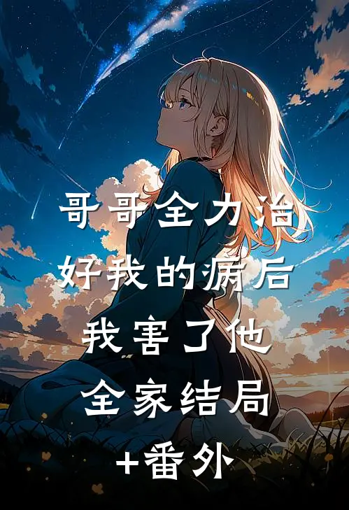 哥哥全力治好我的病后，我害了他全家结局+番外