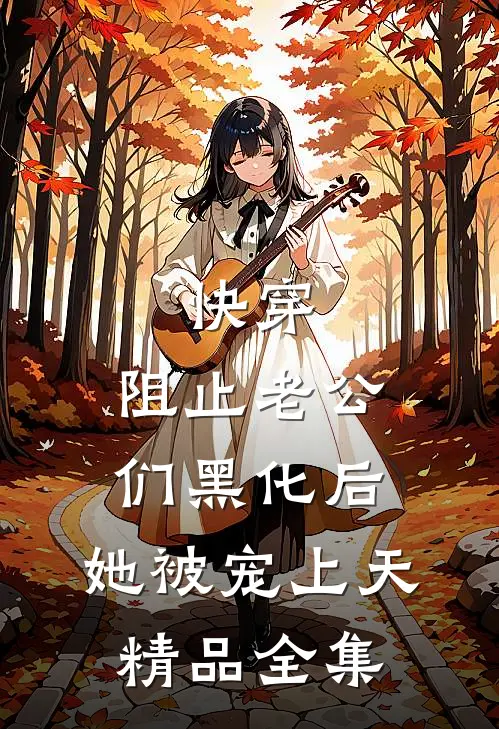 快穿：阻止老公们黑化后，她被宠上天精品全集