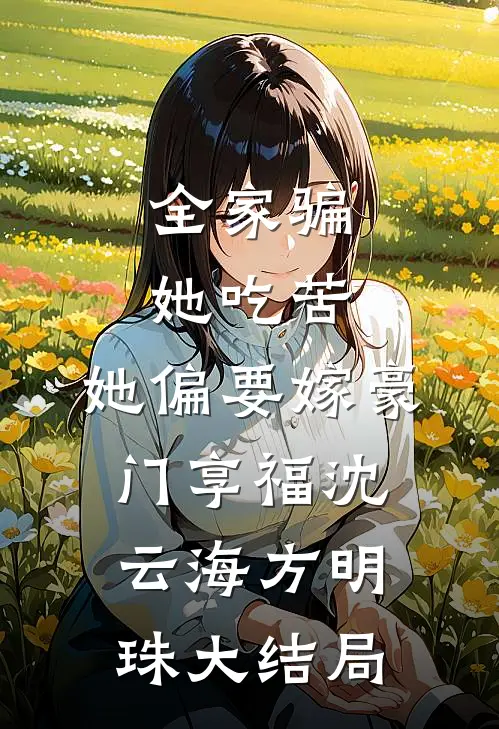 全家骗她吃苦，她偏要嫁豪门享福沈云海方明珠大结局
