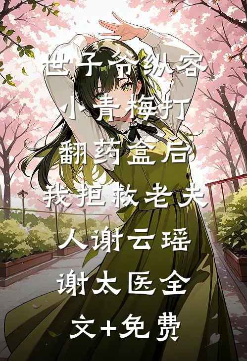 世子爷纵容小青梅打翻药盒后，我拒救老夫人谢云瑶谢太医全文+免费