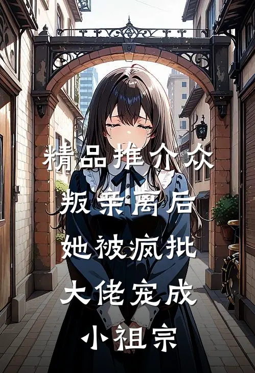 精品推介众叛亲离后，她被疯批大佬宠成小祖宗