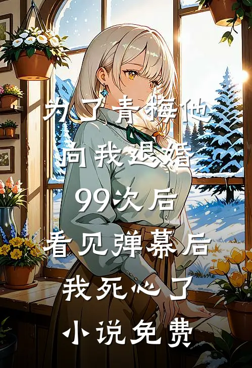 为了青梅他向我退婚99次后，看见弹幕后我死心了小说免费