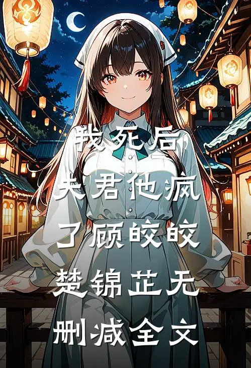 我死后，夫君他疯了顾皎皎楚锦芷无删减全文