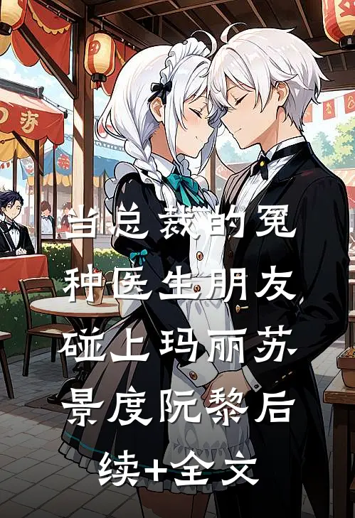 当总裁的冤种医生朋友碰上玛丽苏景度阮黎后续+全文