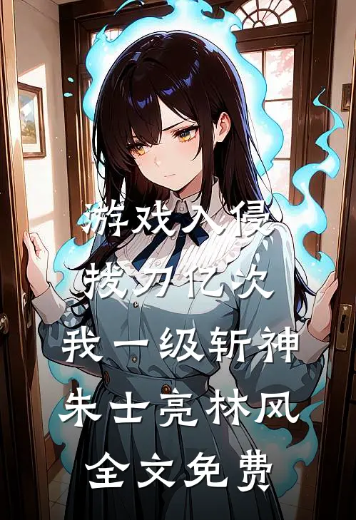 游戏入侵：拔刀亿次，我一级斩神朱士亮林风全文免费