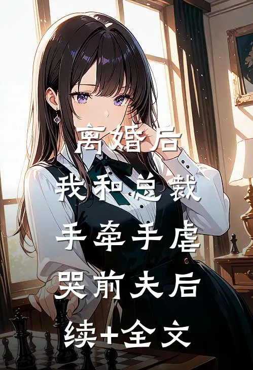 离婚后，我和总裁手牵手虐哭前夫后续+全文