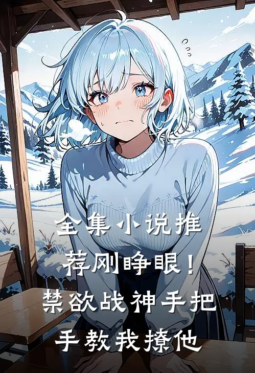 全集小说推荐刚睁眼！禁欲战神手把手教我撩他
