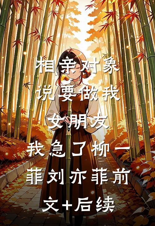 相亲对象说要做我女朋友，我急了柳一菲刘亦菲前文+后续