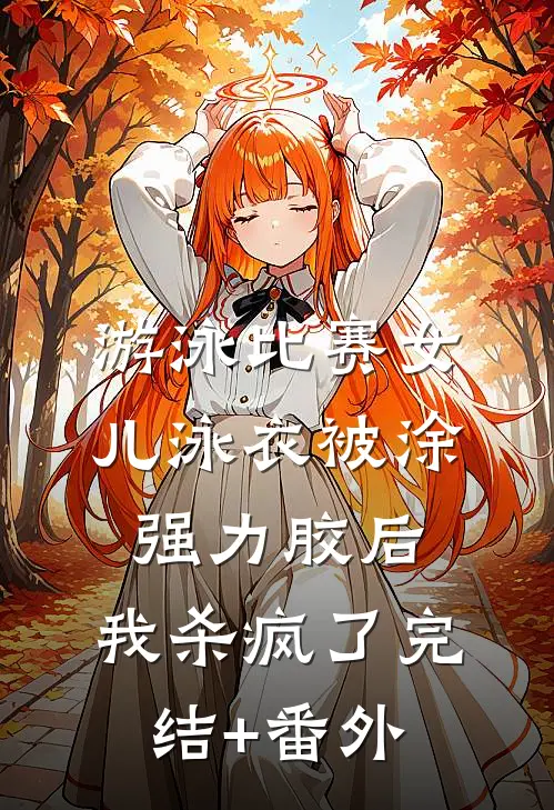 游泳比赛女儿泳衣被涂强力胶后，我杀疯了完结+番外