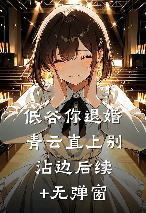 低谷你退婚，青云直上别沾边后续+无弹窗
