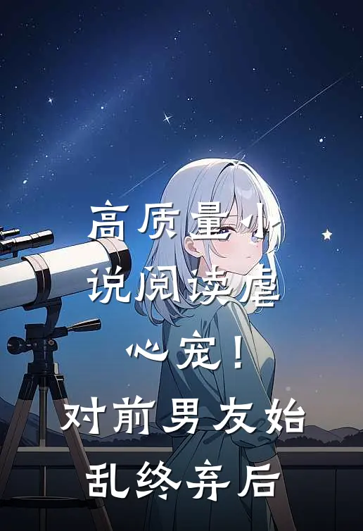 高质量小说阅读虐心宠！对前男友始乱终弃后