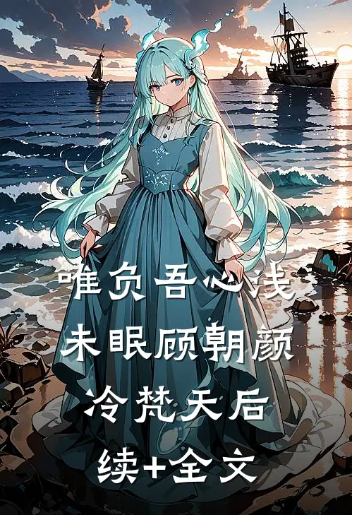 唯负吾心浅未眠顾朝颜冷梵天后续+全文