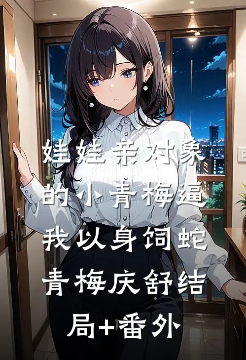 娃娃亲对象的小青梅逼我以身饲蛇青梅庆舒结局+番外