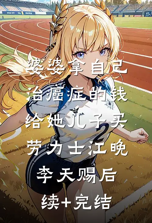 婆婆拿自己治癌症的钱，给她儿子买劳力士江晚李天赐后续+完结