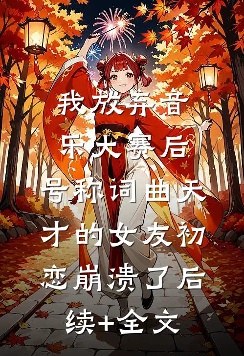 我放弃音乐大赛后，号称词曲天才的女友初恋崩溃了后续+全文