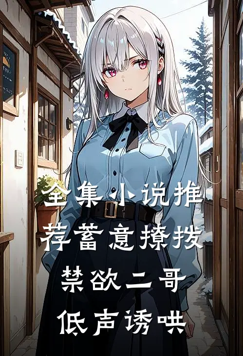 全集推荐蓄意撩拨,禁欲二哥低声诱哄女主