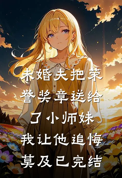 未婚夫把荣誉奖章送给了小师妹，我让他追悔莫及已完结