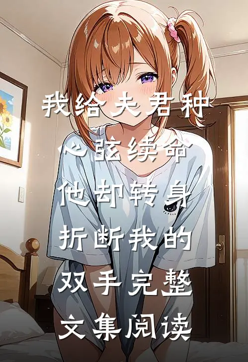我给夫君种心弦续命，他却转身折断我的双手完整文集阅读