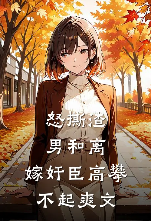 怒撕渣男和离，嫁奸臣高攀不起爽文