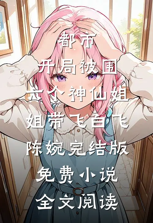 都市，开局被围，六个神仙姐姐带飞白飞陈婉完结版免费小说全文阅读