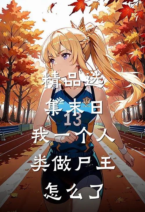 精品选集末日：我一个人类做尸王怎么了
