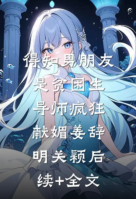得知男朋友是贫困生，导师疯狂献媚姜辞明关颖后续+全文